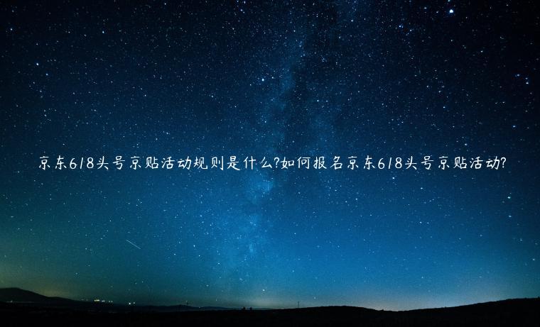 京東618頭號京貼活動規(guī)則是什么?如何報(bào)名京東618頭號京貼活動?